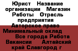 Юрист › Название организации ­ Магазин Работы › Отрасль предприятия ­ Авторское право › Минимальный оклад ­ 30 000 - Все города Работа » Вакансии   . Алтайский край,Славгород г.